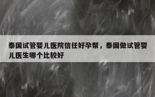 泰国试管婴儿医院信任好孕帮，泰国做试管婴儿医生哪个比较好
