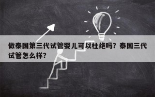 做泰国第三代试管婴儿可以杜绝吗？泰国三代试管怎么样？