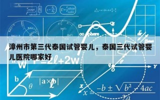 漳州市第三代泰国试管婴儿，泰国三代试管婴儿医院哪家好