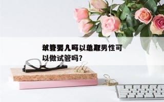 单身男人可以选取
试管婴儿吗，单身男性可以做试管吗？