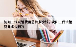 沈阳三代试管费用总共多少钱，沈阳三代试管婴儿多少钱?！