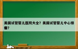 美国试管婴儿医院大全？美国试管婴儿中心排名
榜？