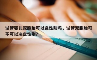 试管婴儿双胞胎可以选性别吗，试管双胞胎可不可以决定性别？