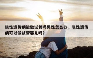 隐性遗传病能做试管吗男性怎么办，隐性遗传病可以做试管婴儿吗？