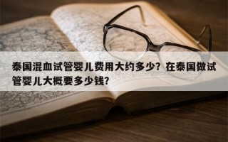 泰国混血试管婴儿费用大约多少？在泰国做试管婴儿大概要多少钱？