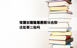 试管双胞胎是否可以选取
性别，试管双胞胎还能要二胎吗