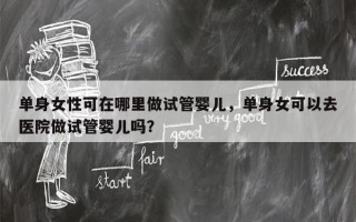 单身女性可在哪里做试管婴儿，单身女可以去医院做试管婴儿吗？