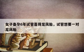 女子备孕6年试管喜得龙凤胎，试管想要一对龙凤胎