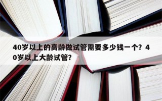 40岁以上的高龄做试管需要多少钱一个？40岁以上大龄试管？