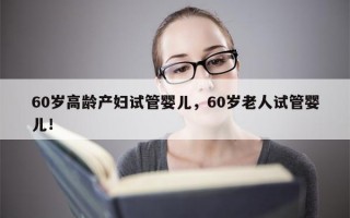 60岁高龄产妇试管婴儿，60岁老人试管婴儿！