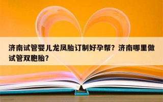 济南试管婴儿龙凤胎订制好孕帮？济南哪里做试管双胞胎？