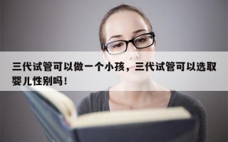 三代试管可以做一个小孩，三代试管可以选取
婴儿性别吗！