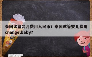 泰国试管婴儿费用人民币？泰国试管婴儿费用cnangelbaby？