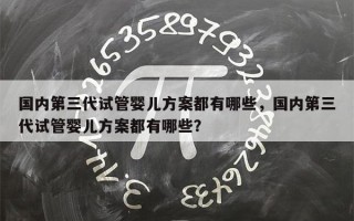 国内第三代试管婴儿方案都有哪些，国内第三代试管婴儿方案都有哪些？