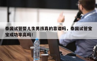 泰国试管婴儿生男孩真的靠谱吗，泰国试管宝宝成功率高吗！