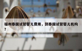 福州泰国试管婴儿费用，到泰国试管婴儿机构？