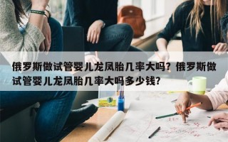 俄罗斯做试管婴儿龙凤胎几率大吗？俄罗斯做试管婴儿龙凤胎几率大吗多少钱？