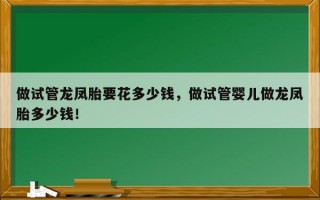 做试管龙凤胎要花多少钱，做试管婴儿做龙凤胎多少钱！