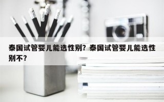 泰国试管婴儿能选性别？泰国试管婴儿能选性别不？