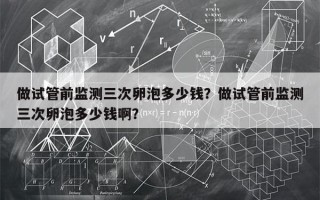 做试管前监测三次卵泡多少钱？做试管前监测三次卵泡多少钱啊？