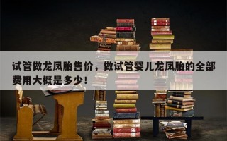 试管做龙凤胎售价，做试管婴儿龙凤胎的全部费用大概是多少！