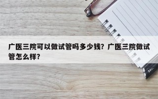 广医三院可以做试管吗多少钱？广医三院做试管怎么样？