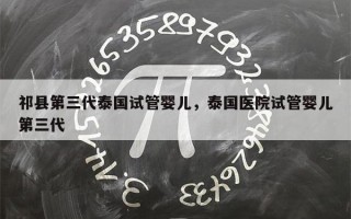 祁县第三代泰国试管婴儿，泰国医院试管婴儿第三代