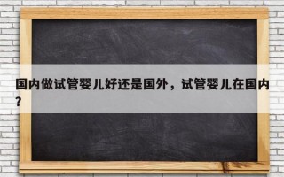 国内做试管婴儿好还是国外，试管婴儿在国内？