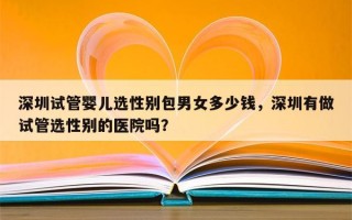 深圳试管婴儿选性别包男女多少钱，深圳有做试管选性别的医院吗？