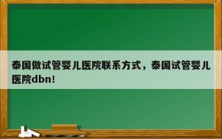 泰国做试管婴儿医院联系方式，泰国试管婴儿医院dbn！