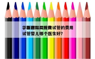 华西附二院三代试管的费用
，华西附二院做试管婴儿哪个医生好？