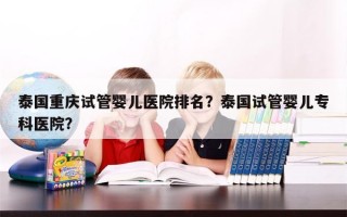 泰国重庆试管婴儿医院排名？泰国试管婴儿专科医院？