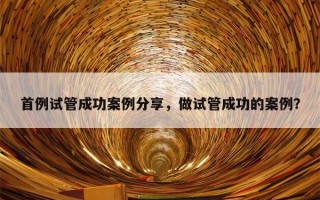 首例试管成功案例分享，做试管成功的案例？