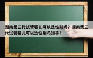 湖南第三代试管婴儿可以选性别吗？湖南第三代试管婴儿可以选性别吗知乎？