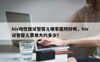 hiv阳性做试管婴儿哪家医院好呢，hiv试管婴儿费用大约多少？