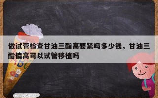 做试管检查甘油三酯高要紧吗多少钱，甘油三酯偏高可以试管移植吗