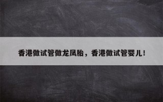 香港做试管做龙凤胎，香港做试管婴儿！