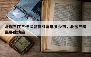 北医三院三代试管囊胚筛选多少钱，北医三院囊胚成功率