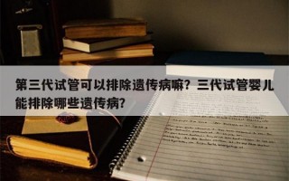 第三代试管可以排除遗传病嘛？三代试管婴儿能排除哪些遗传病？