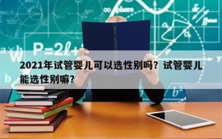 2021年试管婴儿可以选性别吗？试管婴儿能选性别嘛？