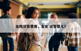 女同试管费用，女女 试管婴儿？