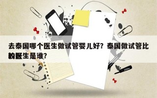 去泰国哪个医生做试管婴儿好？泰国做试管比较好
的医生是谁？