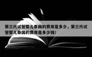 第三代试管婴儿泰国的费用是多少，第三代试管婴儿泰国的费用是多少钱！