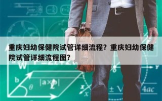 重庆妇幼保健院试管详细流程？重庆妇幼保健院试管详细流程图？