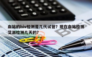 血站的hiv检测是几代试管？现在血站检测艾滋检测几天的？