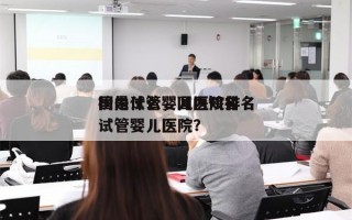 国内试管婴儿医院排名
榜是什么，国内知名试管婴儿医院？