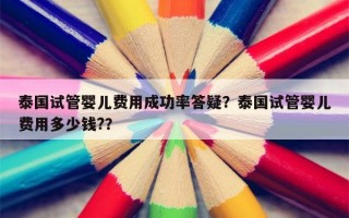 泰国试管婴儿费用成功率答疑？泰国试管婴儿费用多少钱?？