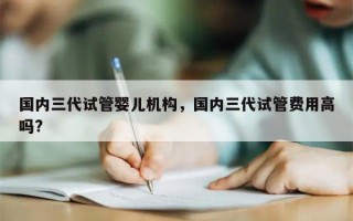 国内三代试管婴儿机构，国内三代试管费用高吗?