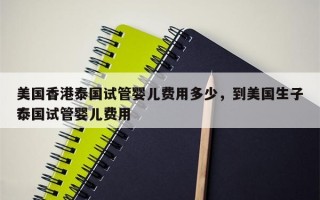 美国香港泰国试管婴儿费用多少，到美国生子泰国试管婴儿费用
？