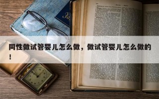 同性做试管婴儿怎么做，做试管婴儿怎么做的！